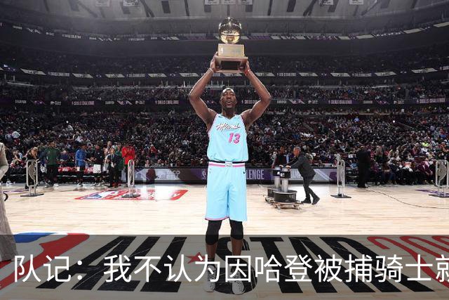 队记：我不认为因哈登被捕骑士就会抛弃他 估计还是2年6000万合同